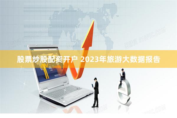 股票炒股配资开户 2023年旅游大数据报告