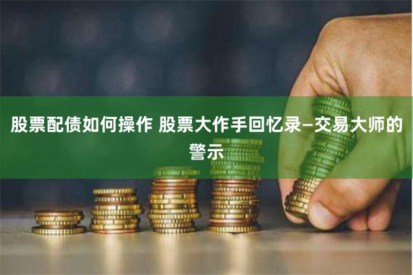 股票配债如何操作 股票大作手回忆录—交易大师的警示
