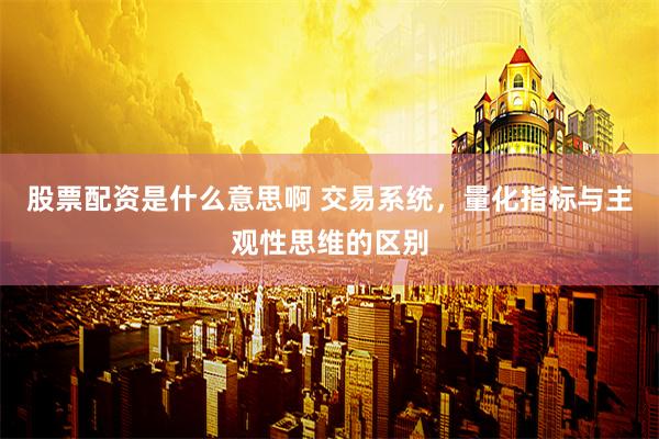 股票配资是什么意思啊 交易系统,量化指标与主观性思维的区别
