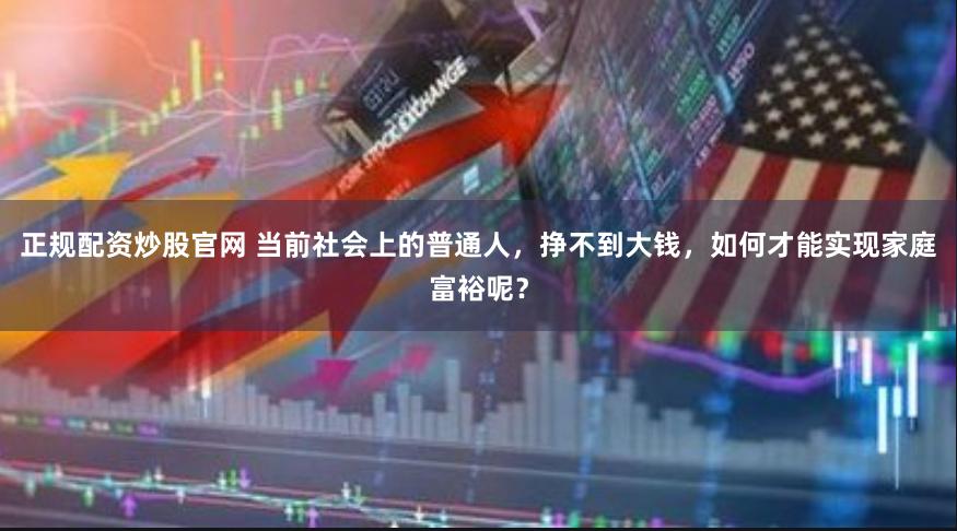 正规配资炒股官网 当前社会上的普通人，挣不到大钱，如何才能实现家庭富裕呢？
