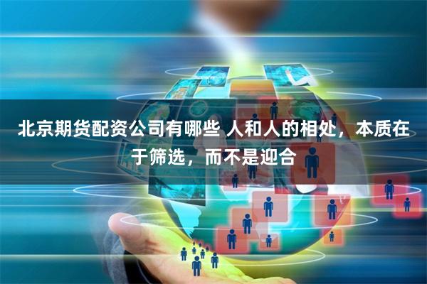 北京期货配资公司有哪些 人和人的相处，本质在于筛选，而不是迎合