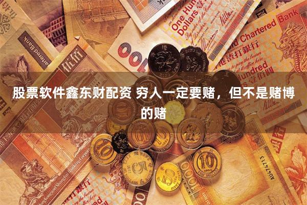 股票软件鑫东财配资 穷人一定要赌，但不是赌博的赌