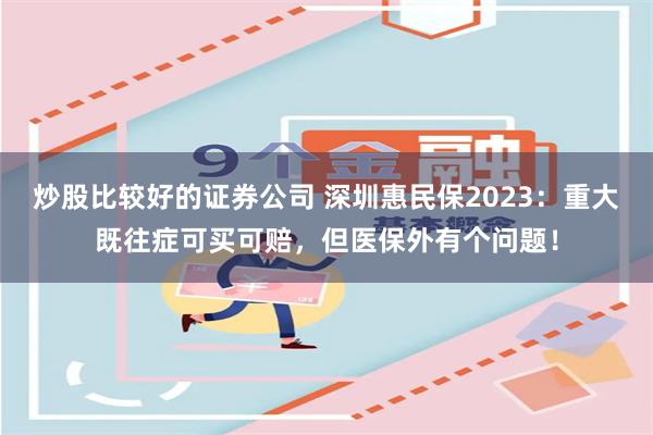 炒股比较好的证券公司 深圳惠民保2023：重大既往症可买可赔，但医保外有个问题！