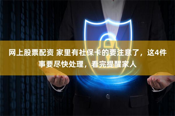 网上股票配资 家里有社保卡的要注意了，这4件事要尽快处理，看完提醒家人