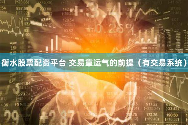 衡水股票配资平台 交易靠运气的前提(有交易系统)