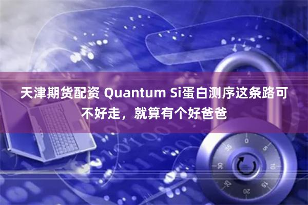 天津期货配资 Quantum Si蛋白测序这条路可不好走，就算有个好爸爸