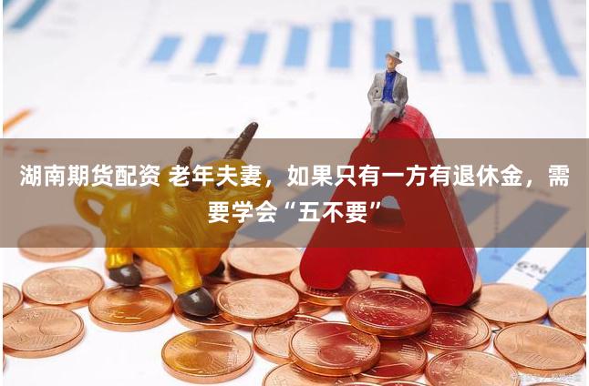 湖南期货配资 老年夫妻，如果只有一方有退休金，需要学会“五不要”