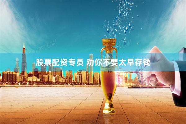 股票配资专员 劝你不要太早存钱
