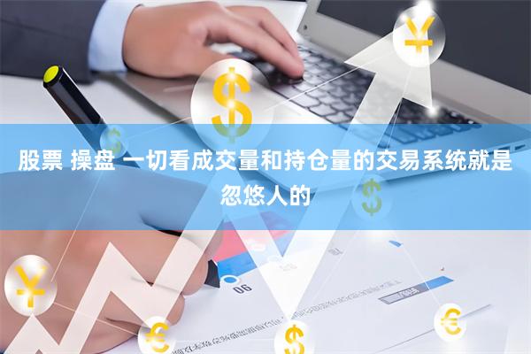 股票 操盘 一切看成交量和持仓量的交易系统就是忽悠人的