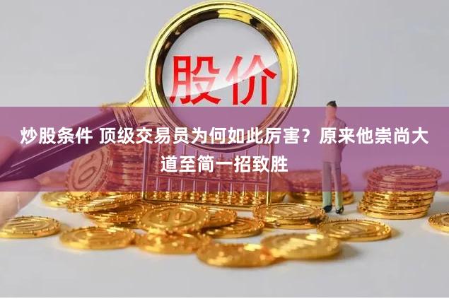 炒股条件 顶级交易员为何如此厉害？原来他崇尚大道至简一招致胜