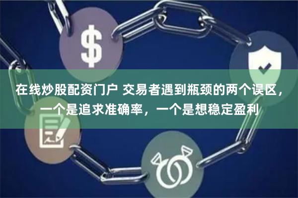 在线炒股配资门户 交易者遇到瓶颈的两个误区，一个是追求准确率，一个是想稳定盈利