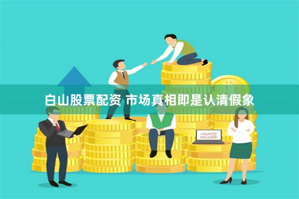 白山股票配资 市场真相即是认清假象