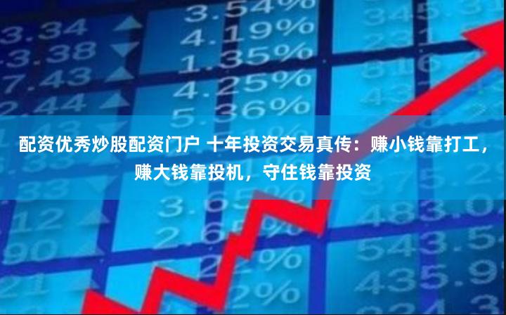 配资优秀炒股配资门户 十年投资交易真传：赚小钱靠打工，赚大钱靠投机，守住钱靠投资