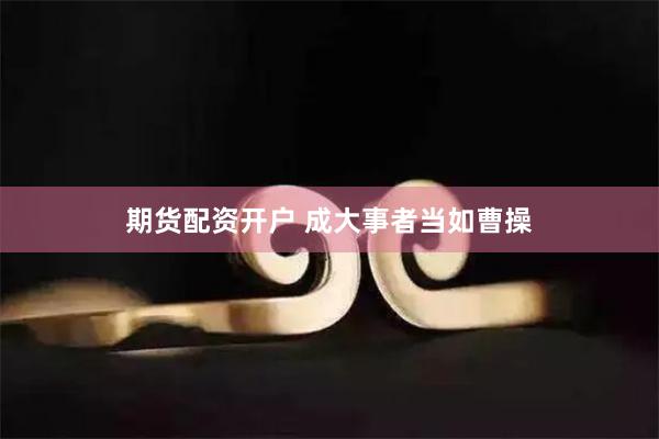 期货配资开户 成大事者当如曹操