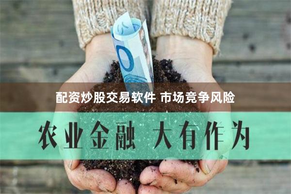 配资炒股交易软件 市场竞争风险