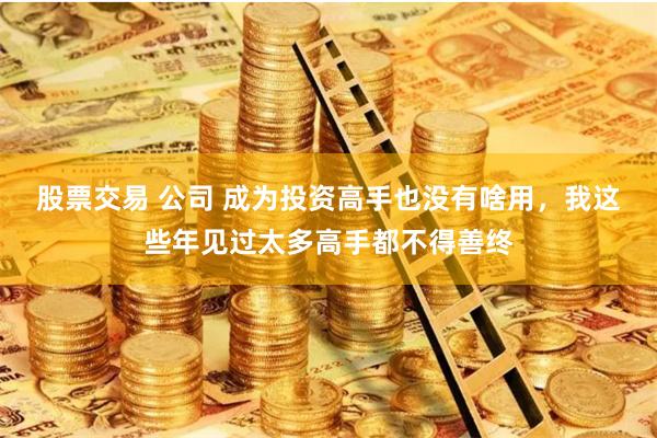 股票交易 公司 成为投资高手也没有啥用，我这些年见过太多高手都不得善终