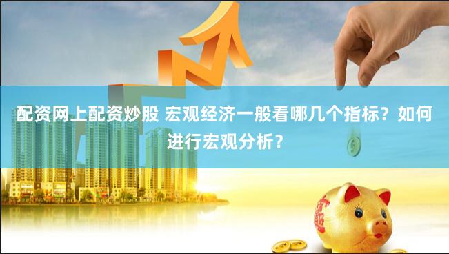 配资网上配资炒股 宏观经济一般看哪几个指标？如何进行宏观分析？