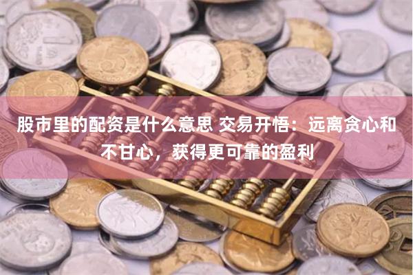 股市里的配资是什么意思 交易开悟:远离贪心和不甘心,获得更可靠的盈利