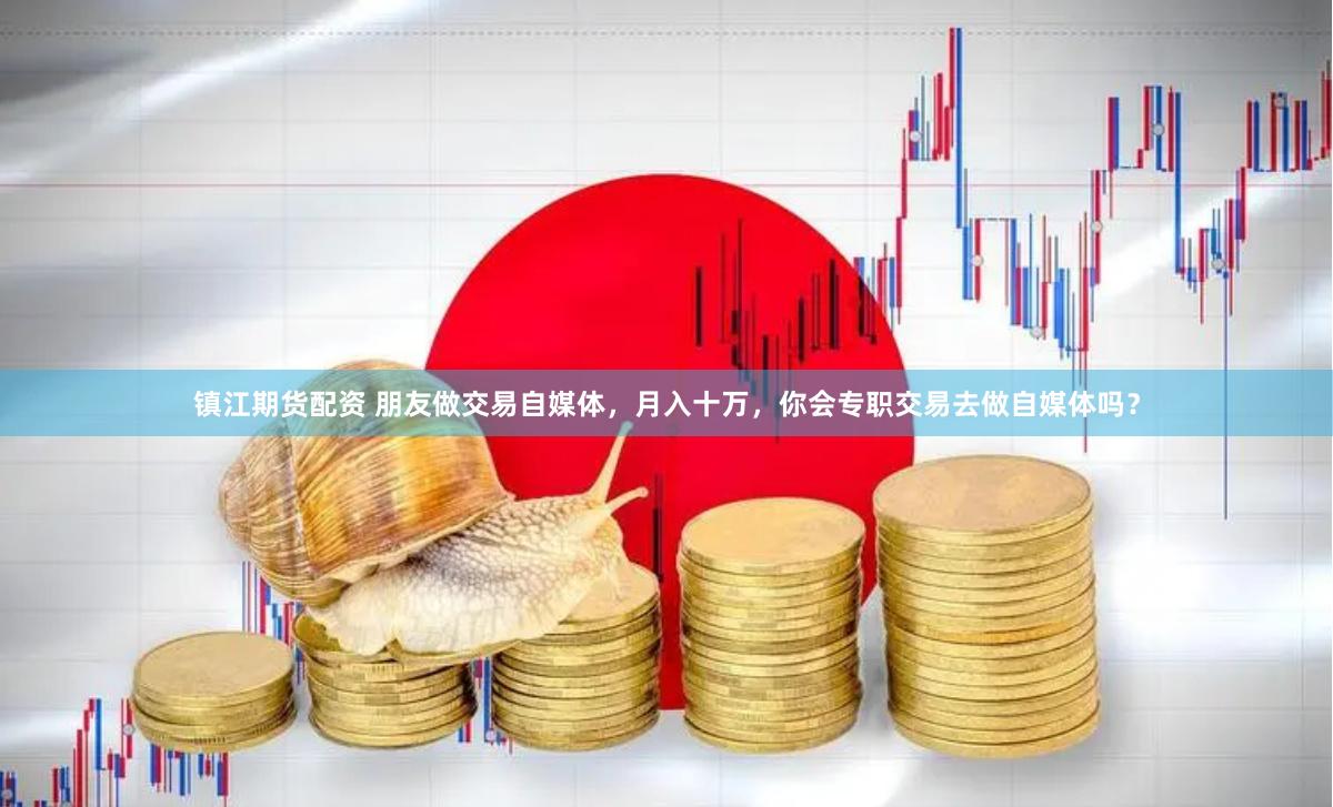 镇江期货配资 朋友做交易自媒体，月入十万，你会专职交易去做自媒体吗？