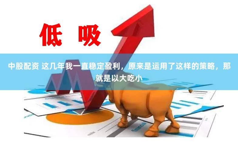 中股配资 这几年我一直稳定盈利，原来是运用了这样的策略，那就是以大吃小