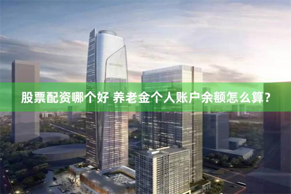 股票配资哪个好 养老金个人账户余额怎么算？