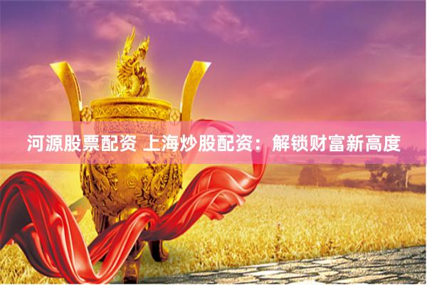 河源股票配资 上海炒股配资：解锁财富新高度