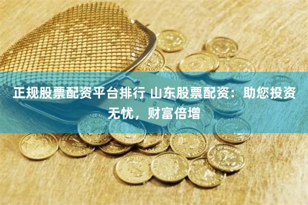 正规股票配资平台排行 山东股票配资：助您投资无忧，财富倍增