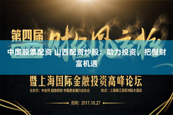 中国股票配资 山西配资炒股：助力投资，把握财富机遇