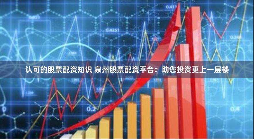认可的股票配资知识 泉州股票配资平台：助您投资更上一层楼