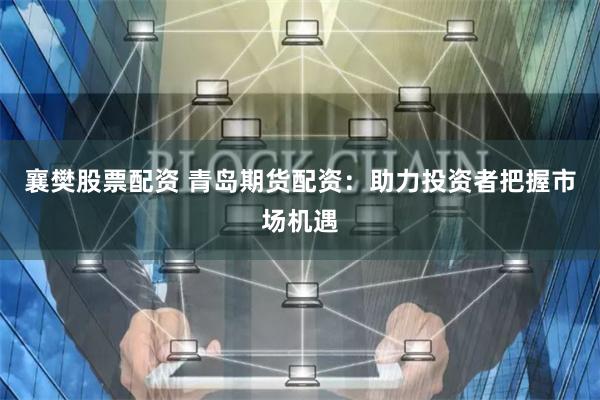 襄樊股票配资 青岛期货配资：助力投资者把握市场机遇