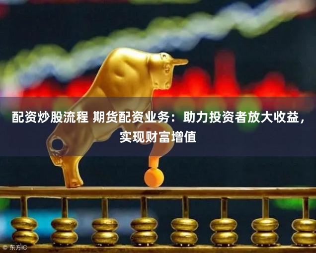 配资炒股流程 期货配资业务：助力投资者放大收益，实现财富增值
