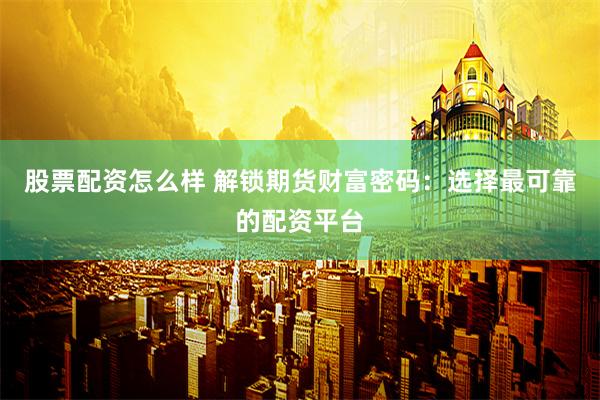 股票配资怎么样 解锁期货财富密码：选择最可靠的配资平台