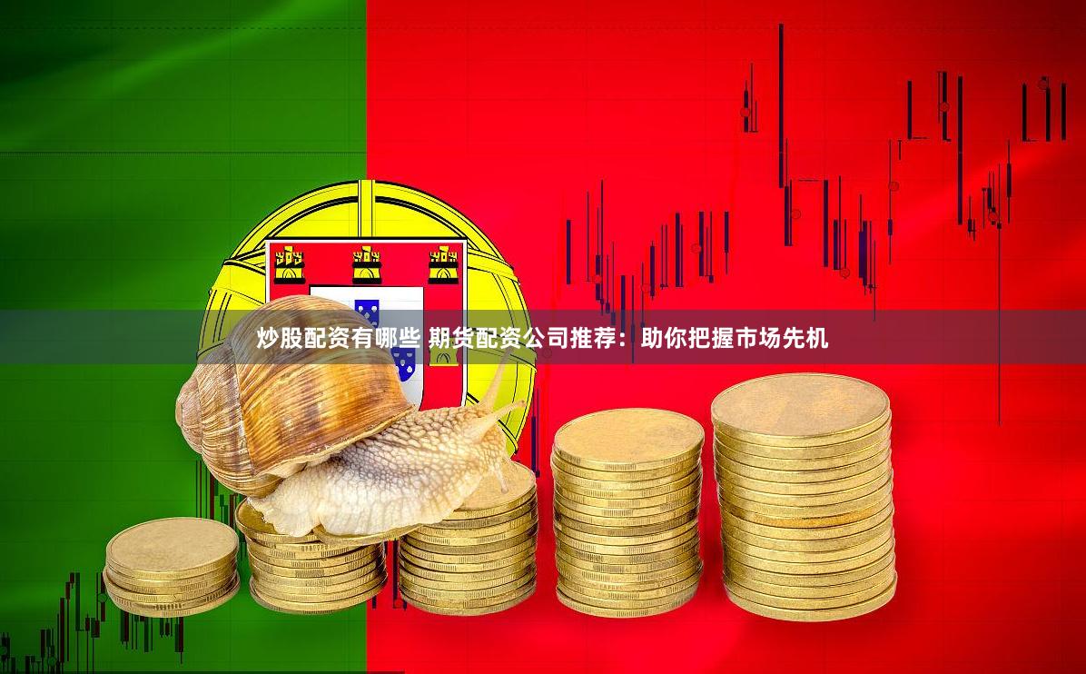 炒股配资有哪些 期货配资公司推荐：助你把握市场先机