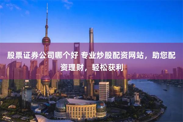 股票证券公司哪个好 专业炒股配资网站，助您配资理财，轻松获利