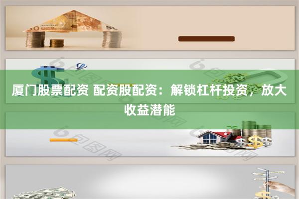 厦门股票配资 配资股配资：解锁杠杆投资，放大收益潜能