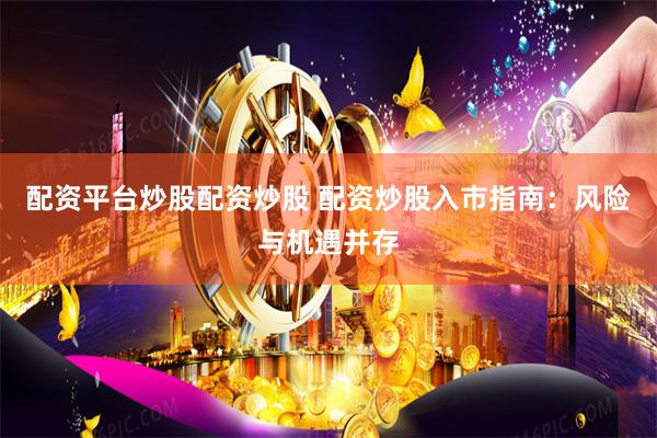 配资平台炒股配资炒股 配资炒股入市指南：风险与机遇并存