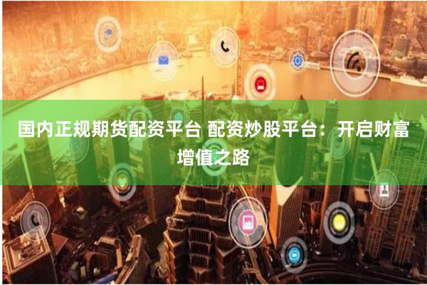 国内正规期货配资平台 配资炒股平台：开启财富增值之路
