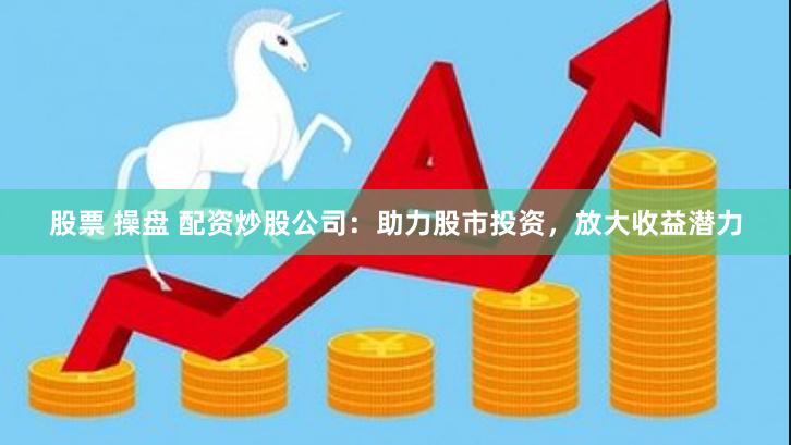 股票 操盘 配资炒股公司：助力股市投资，放大收益潜力