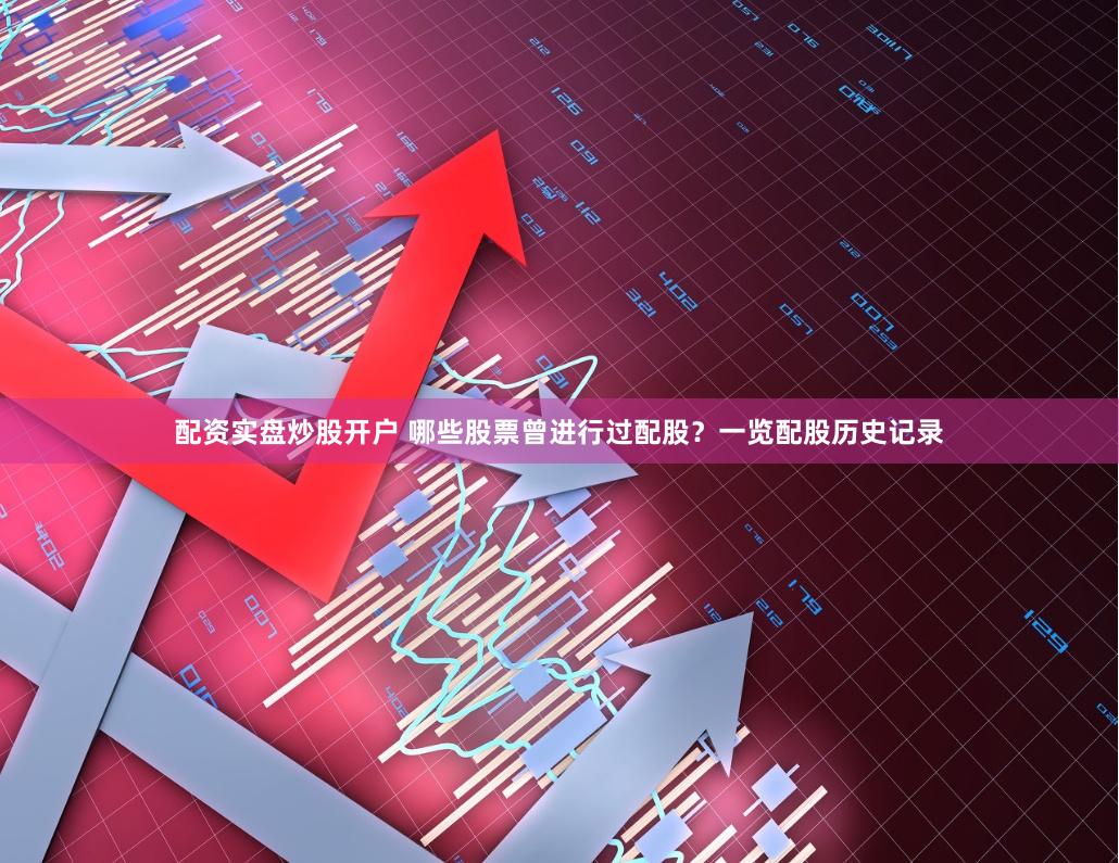 配资实盘炒股开户 哪些股票曾进行过配股？一览配股历史记录