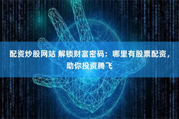配资炒股网站 解锁财富密码：哪里有股票配资，助你投资腾飞