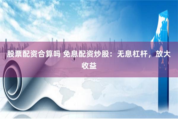 股票配资合算吗 免息配资炒股：无息杠杆，放大收益