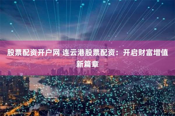股票配资开户网 连云港股票配资：开启财富增值新篇章