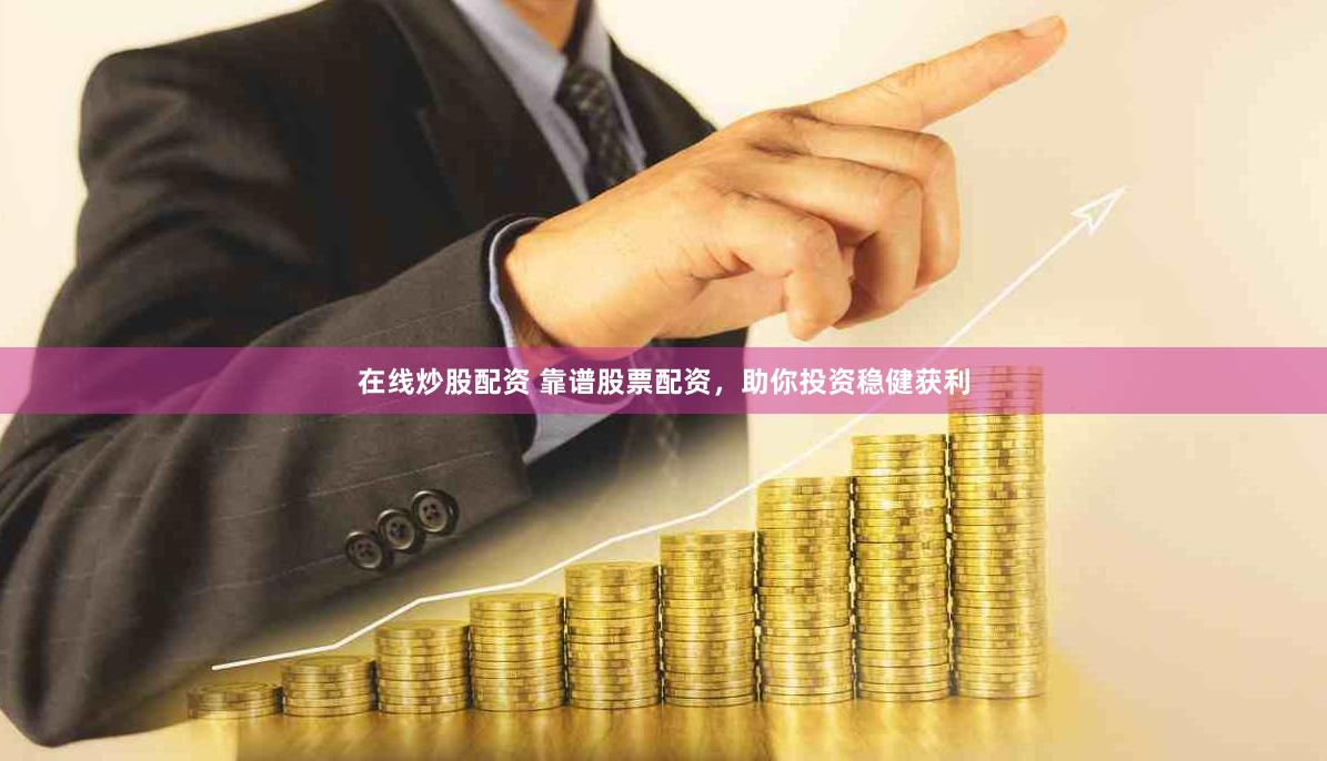 在线炒股配资 靠谱股票配资，助你投资稳健获利