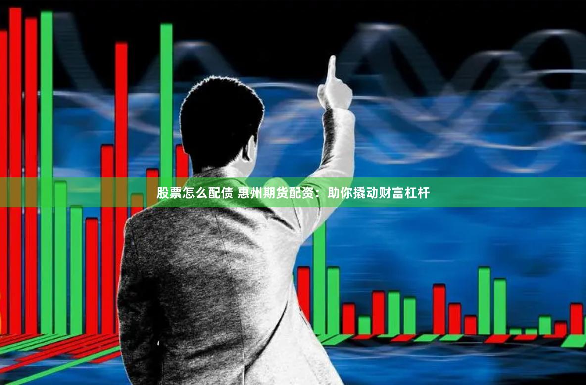 股票怎么配债 惠州期货配资：助你撬动财富杠杆