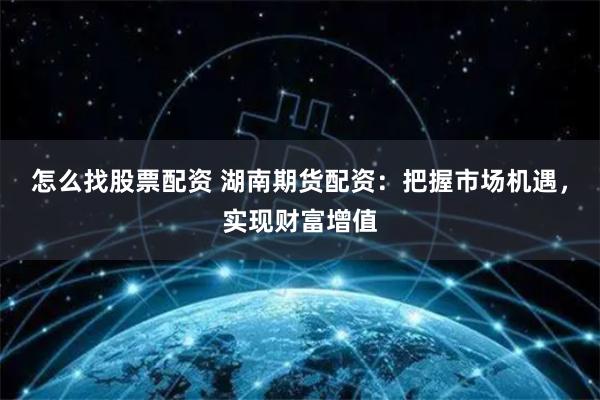 怎么找股票配资 湖南期货配资：把握市场机遇，实现财富增值