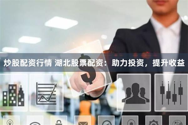 炒股配资行情 湖北股票配资：助力投资，提升收益