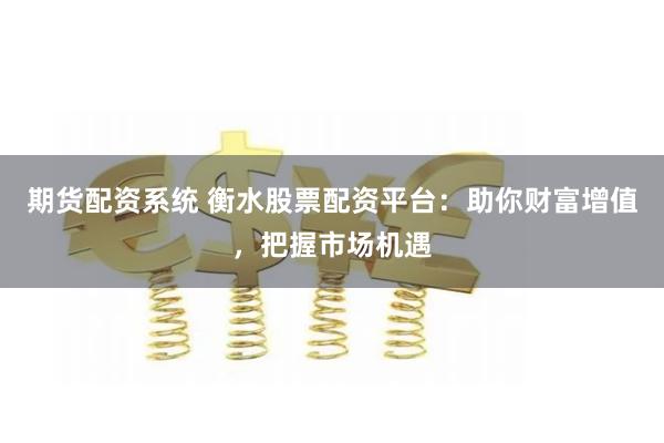 期货配资系统 衡水股票配资平台：助你财富增值，把握市场机遇