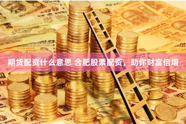期货配资什么意思 合肥股票配资，助你财富倍增