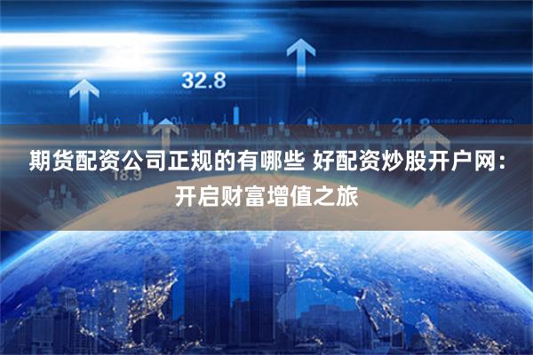 期货配资公司正规的有哪些 好配资炒股开户网：开启财富增值之旅