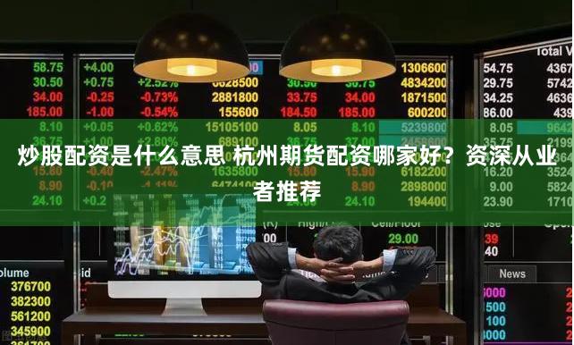 炒股配资是什么意思 杭州期货配资哪家好？资深从业者推荐